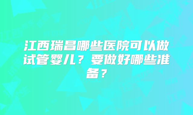 江西瑞昌哪些医院可以做试管婴儿？要做好哪些准备？