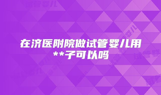 在济医附院做试管婴儿用**子可以吗