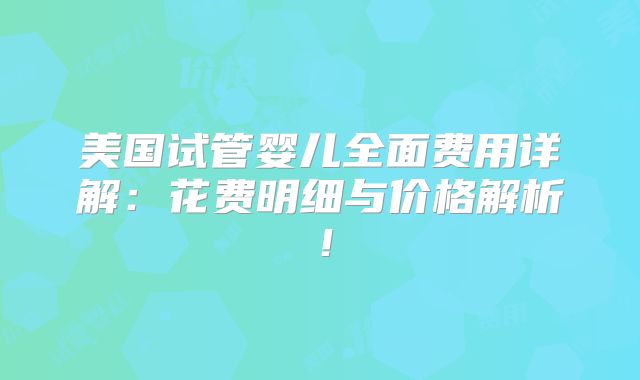 美国试管婴儿全面费用详解：花费明细与价格解析！