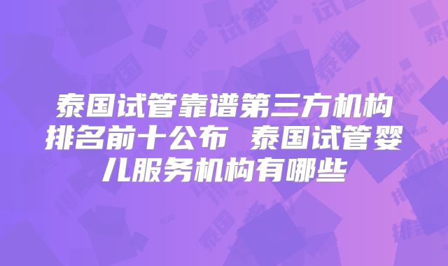 泰国试管靠谱第三方机构排名前十公布 泰国试管婴儿服务机构有哪些