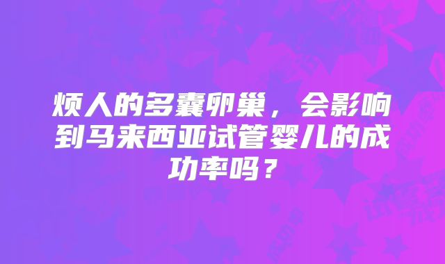 烦人的多囊卵巢,会影响到马来西亚试管婴儿的成功率吗?