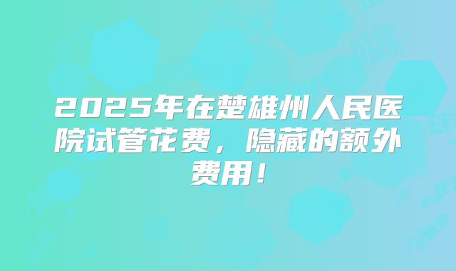 2025年在楚雄州人民医院试管花费,隐藏的额外费用!