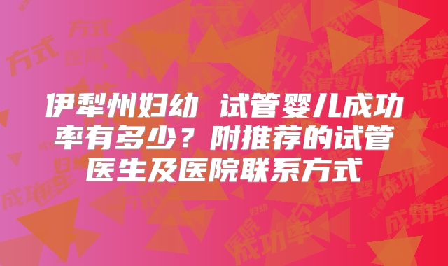 伊犁州妇幼 试管婴儿成功率有多少?附推荐的试管医生及医院联系方式