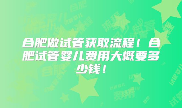 合肥做试管获取流程！合肥试管婴儿费用大概要多少钱！