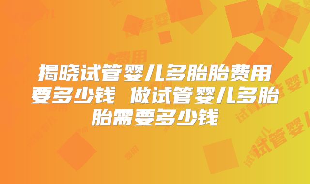 揭晓试管婴儿多胎胎费用要多少钱 做试管婴儿多胎胎需要多少钱