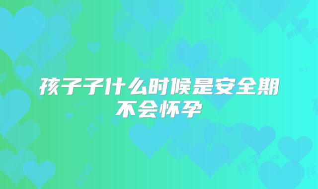 孩子子什么时候是安全期不会怀孕