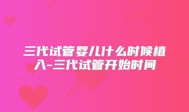 三代试管婴儿什么时候植入-三代试管开始时间