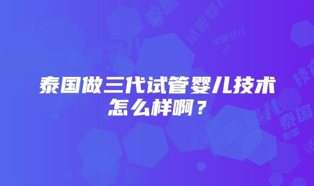 泰国做三代试管婴儿技术怎么样啊？