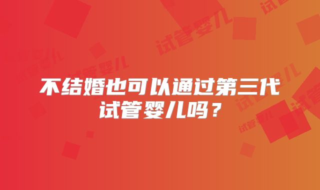 不结婚也可以通过第三代试管婴儿吗？