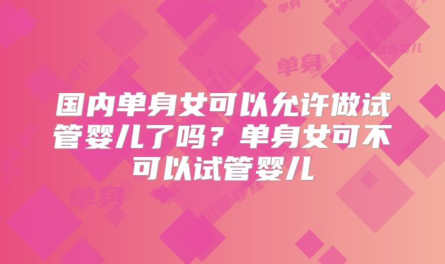 国内单身女可以允许做试管婴儿了吗？单身女可不可以试管婴儿