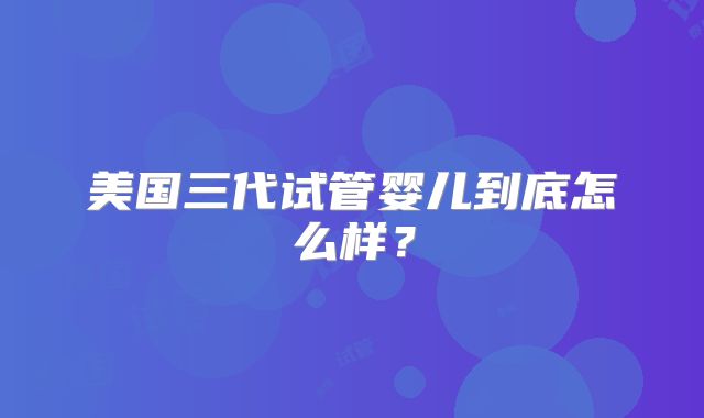 美国三代试管婴儿到底怎么样？