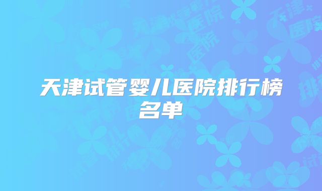 天津试管婴儿医院排行榜名单