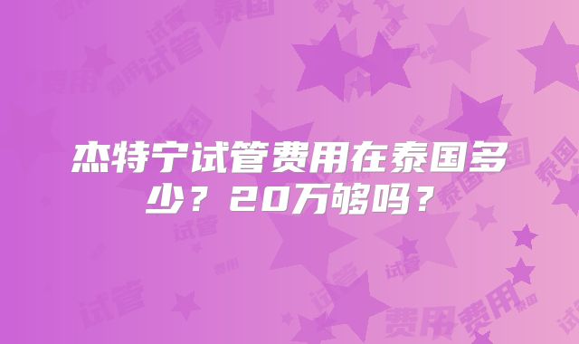 杰特宁试管费用在泰国多少？20万够吗？