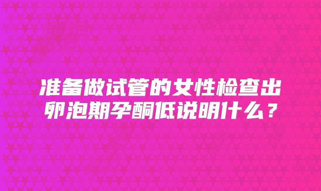 准备做试管的女性检查出卵泡期孕酮低说明什么？