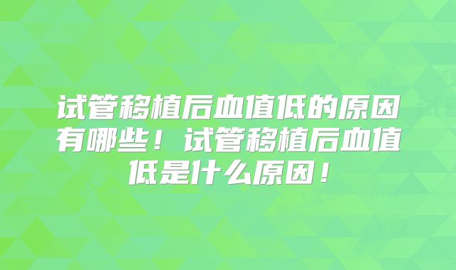 试管移植后血值低的原因有哪些！试管移植后血值低是什么原因！