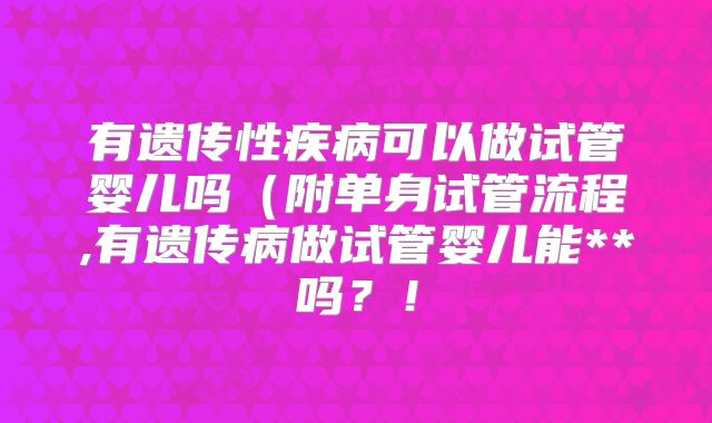 有遗传性疾病可以做试管婴儿吗（附单身试管流程,有遗传病做试管婴儿能**吗？！