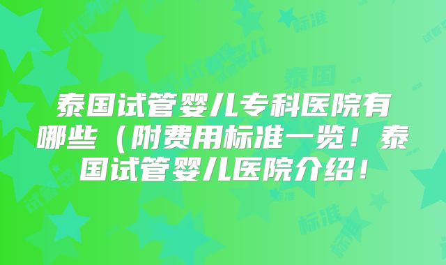 泰国试管婴儿专科医院有哪些（附费用标准一览！泰国试管婴儿医院介绍！