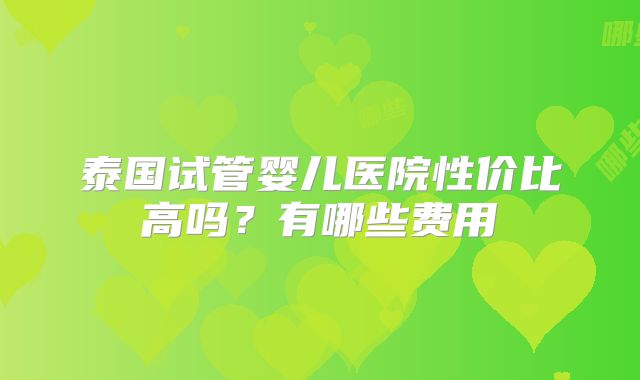 泰国试管婴儿医院性价比高吗？有哪些费用
