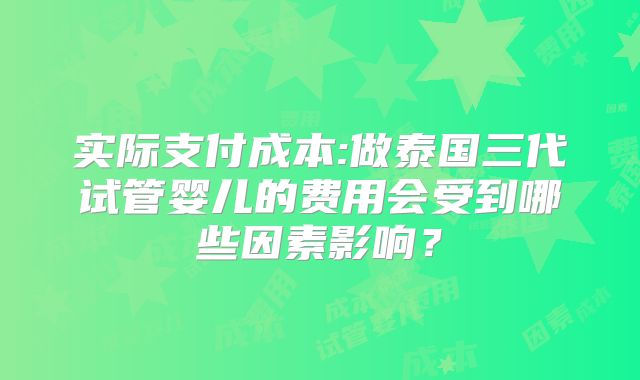 实际支付成本:做泰国三代试管婴儿的费用会受到哪些因素影响？