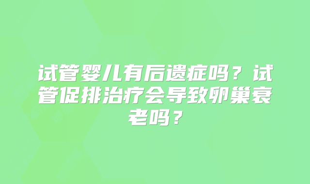 试管婴儿有后遗症吗?试管促排治疗会导致卵巢衰老吗?
