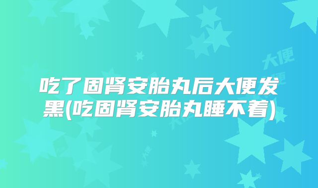 吃了固肾安胎丸后大便发黑(吃固肾安胎丸睡不着)