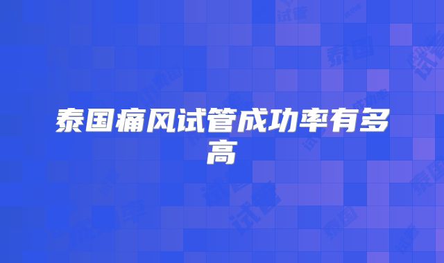 泰国痛风试管成功率有多高