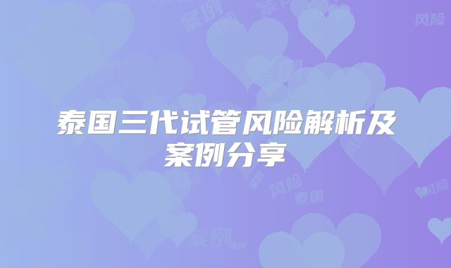 泰国三代试管风险解析及案例分享
