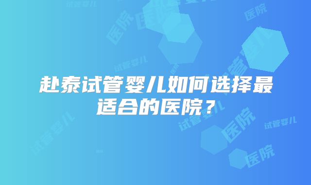 赴泰试管婴儿如何选择最适合的医院？