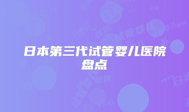 日本第三代试管婴儿医院盘点