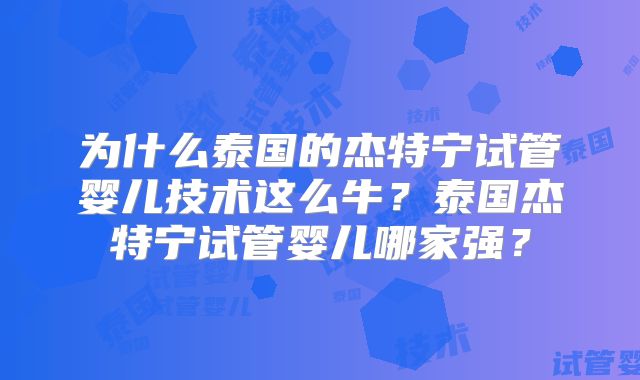 为什么泰国的杰特宁试管婴儿技术这么牛？泰国杰特宁试管婴儿哪家强？