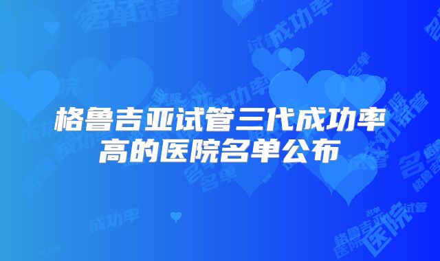 格鲁吉亚试管三代成功率高的医院名单公布