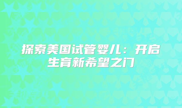探索美国试管婴儿：开启生育新希望之门