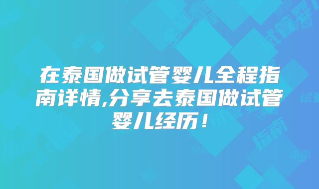 在泰国做试管婴儿全程指南详情,分享去泰国做试管婴儿经历！