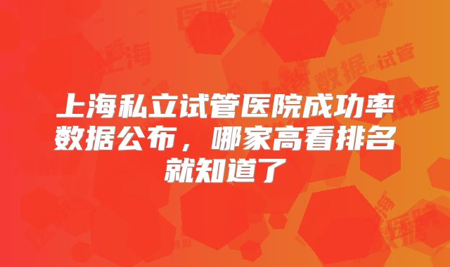 上海私立试管医院成功率数据公布，哪家高看排名就知道了