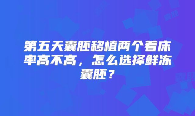 第五天囊胚移植两个着床率高不高,怎么选择鲜冻囊胚?