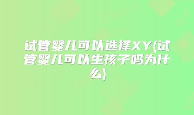 试管婴儿可以选择XY(试管婴儿可以生孩子吗为什么)