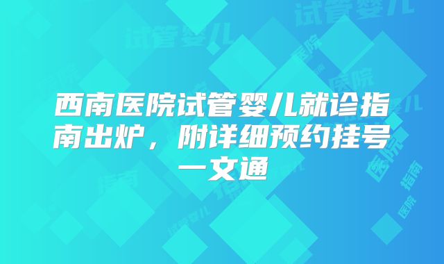 西南医院试管婴儿就诊指南出炉，附详细预约挂号一文通