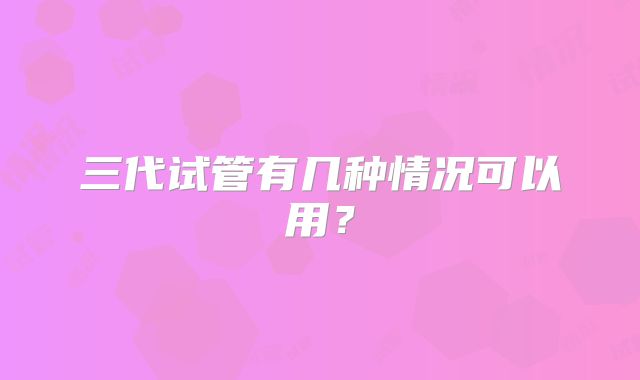 三代试管有几种情况可以用?