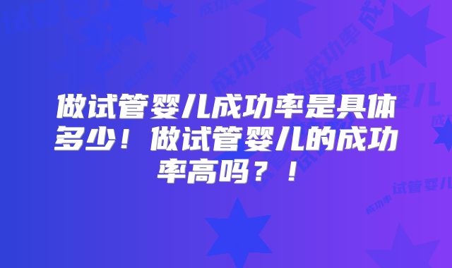 做试管婴儿成功率是具体多少!做试管婴儿的成功率高吗?!
