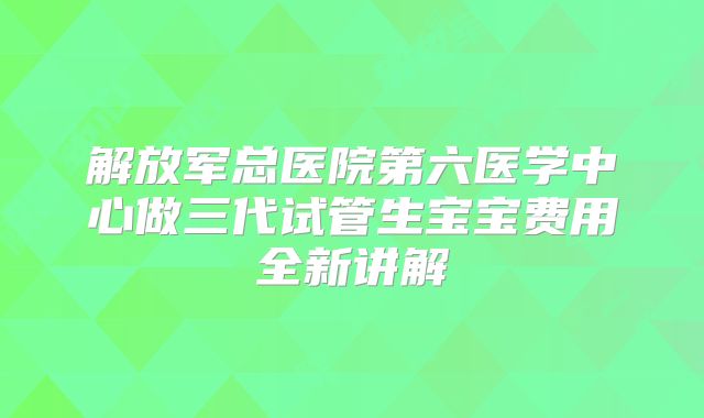 解放军总医院第六医学中心做三代试管生宝宝费用全新讲解