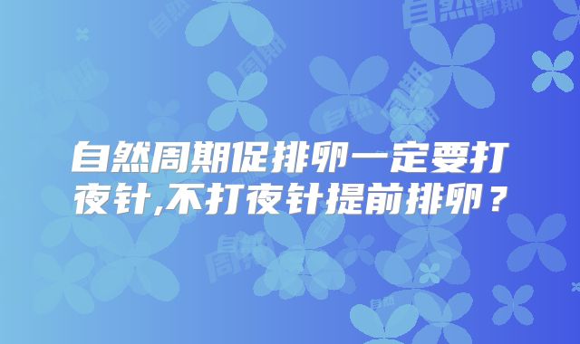 自然周期促排卵一定要打夜针,不打夜针提前排卵？