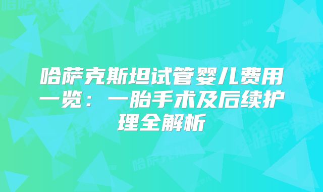 哈萨克斯坦试管婴儿费用一览：一胎手术及后续护理全解析