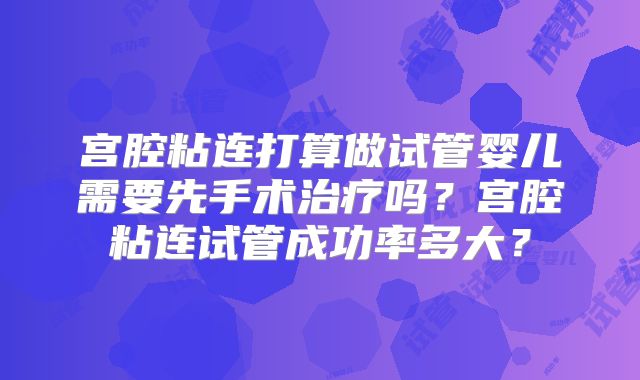 宫腔粘连打算做试管婴儿需要先手术治疗吗？宫腔粘连试管成功率多大？
