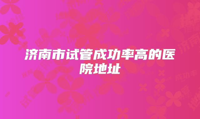 济南市试管成功率高的医院地址