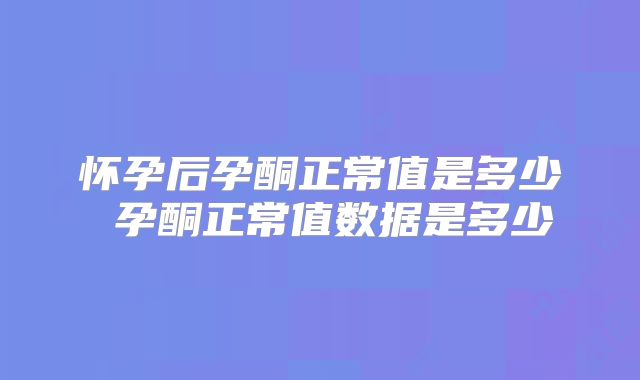 怀孕后孕酮正常值是多少 孕酮正常值数据是多少