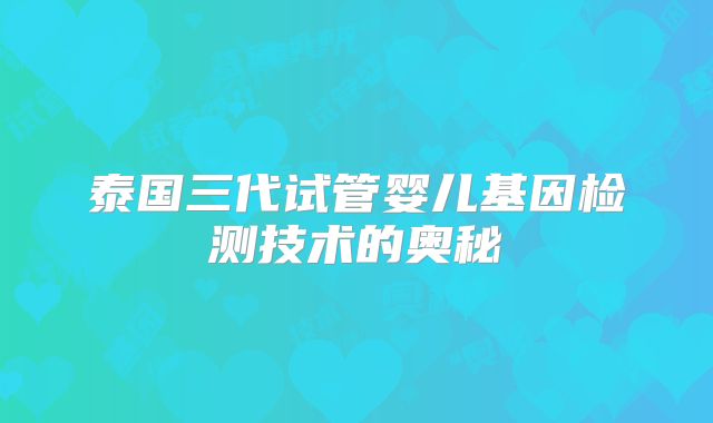 泰国三代试管婴儿基因检测技术的奥秘