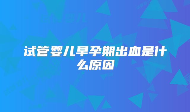 试管婴儿早孕期出血是什么原因