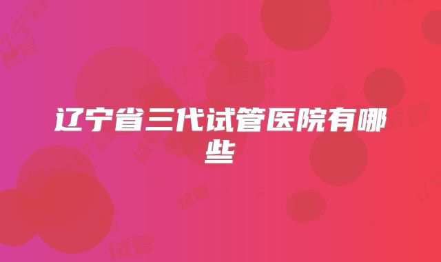 辽宁省三代试管医院有哪些