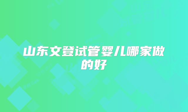 山东文登试管婴儿哪家做的好