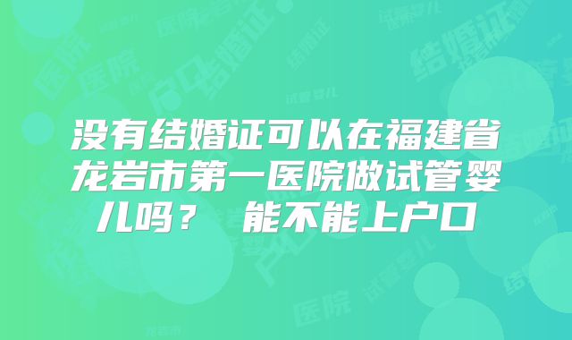 没有结婚证可以在福建省龙岩市第一医院做试管婴儿吗? 能不能上户口